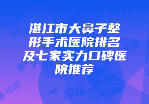 湛江市大鼻子整形手术医院排名及七家实力口碑医院推荐