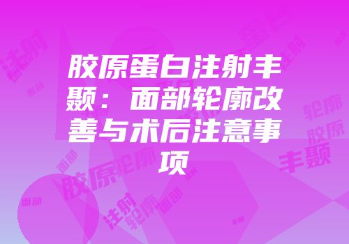 胶原蛋白注射丰颞：面部轮廓改善与术后注意事项