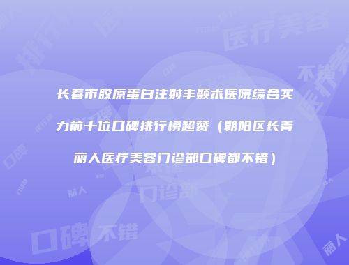 长春市胶原蛋白注射丰颞术医院综合实力前十位口碑排行榜超赞（朝阳区长青丽人医疗美容门诊部口碑都不错）