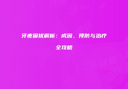 牙疼困扰解析：成因、预防与治疗全攻略