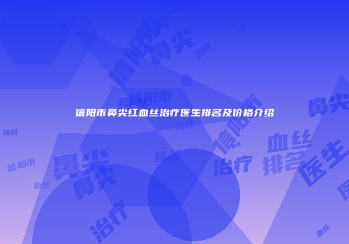 信阳市鼻尖红血丝治疗医生排名及价格介绍