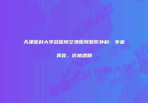 天津医科大学总医院空港医院整形外科：专业美容，价格透明