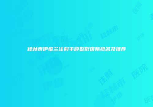桂林市伊维兰注射丰额整形医院排名及推荐