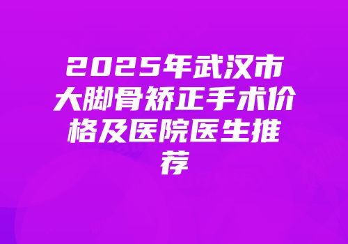2025年武汉市大脚骨矫正手术价格及医院医生推荐