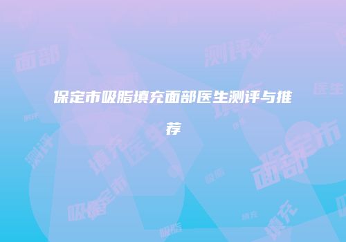 保定市吸脂填充面部医生测评与推荐