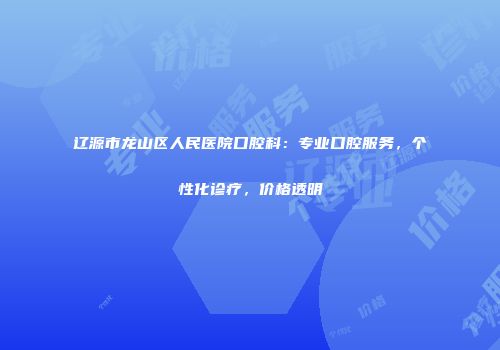 辽源市龙山区人民医院口腔科：专业口腔服务，个性化诊疗，价格透明