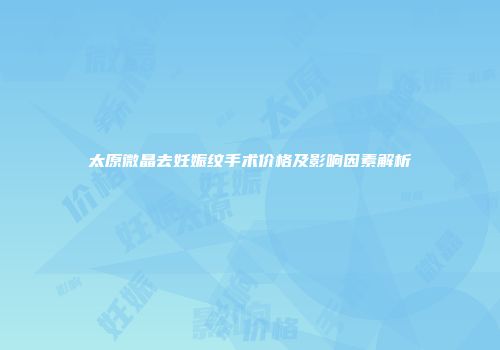 太原微晶去妊娠纹手术价格及影响因素解析