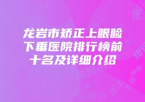 龙岩市矫正上眼睑下垂医院排行榜前十名及详细介绍