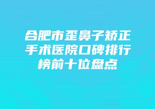 合肥市歪鼻子矫正手术医院口碑排行榜前十位盘点
