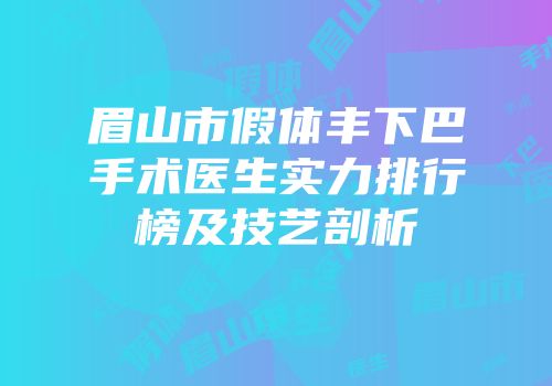 眉山市假体丰下巴手术医生实力排行榜及技艺剖析