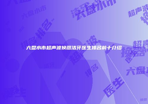 六盘水市超声波换器洁牙医生排名前十介绍