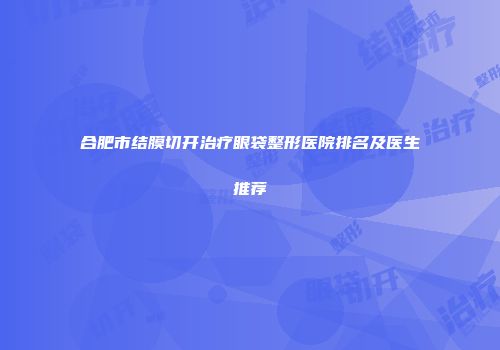 合肥市结膜切开治疗眼袋整形医院排名及医生推荐