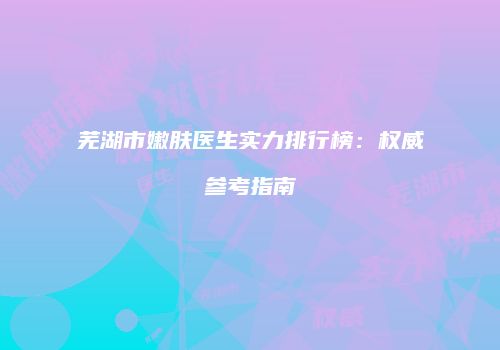芜湖市嫩肤医生实力排行榜：权威参考指南