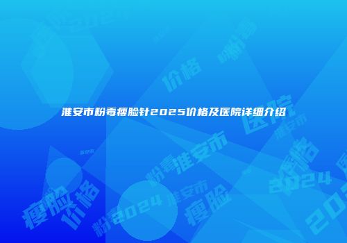 淮安市粉毒瘦脸针2025价格及医院详细介绍