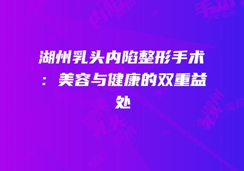 湖州乳头内陷整形手术：美容与健康的双重益处