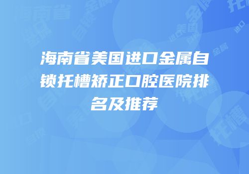 海南省美国进口金属自锁托槽矫正口腔医院排名及推荐