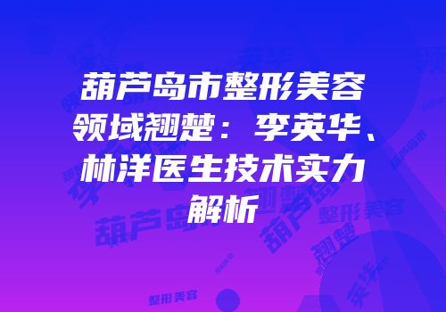 葫芦岛市整形美容领域翘楚：李英华、林洋医生技术实力解析