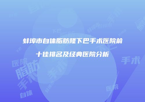 蚌埠市自体脂肪隆下巴手术医院前十佳排名及经典医院分析