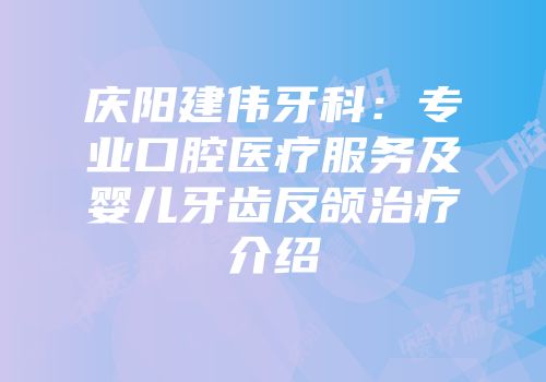 庆阳建伟牙科：专业口腔医疗服务及婴儿牙齿反颌治疗介绍