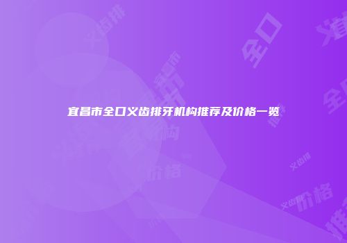 宜昌市全口义齿排牙机构推荐及价格一览