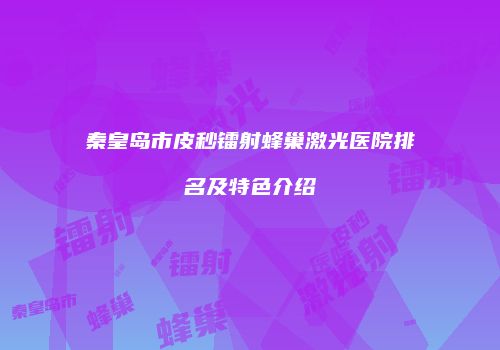 秦皇岛市皮秒镭射蜂巢激光医院排名及特色介绍