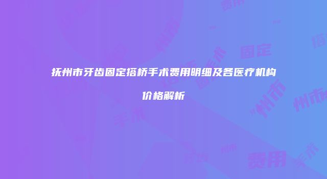 抚州市牙齿固定搭桥手术费用明细及各医疗机构价格解析