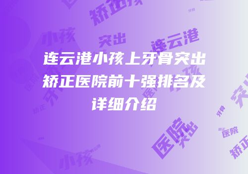 连云港小孩上牙骨突出矫正医院前十强排名及详细介绍