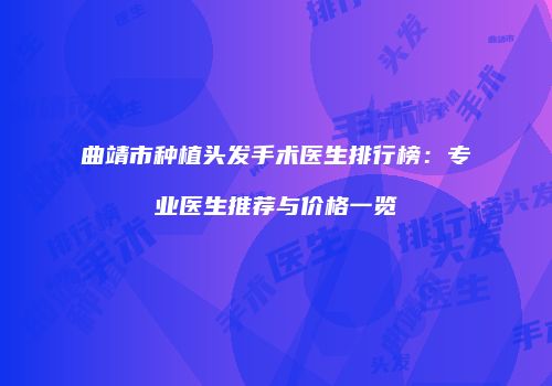 曲靖市种植头发手术医生排行榜：专业医生推荐与价格一览