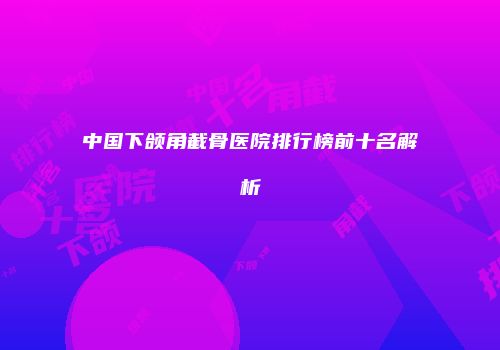中国下颌角截骨医院排行榜前十名解析