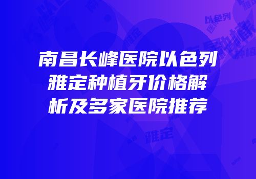 南昌长峰医院以色列雅定种植牙价格解析及多家医院推荐