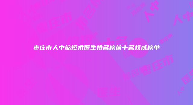 枣庄市人中缩短术医生排名榜前十名权威榜单