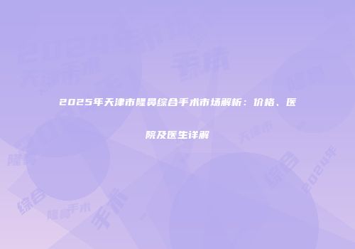 2025年天津市隆鼻综合手术市场解析：价格、医院及医生详解
