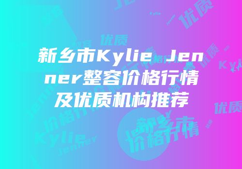 新乡市Kylie Jenner整容价格行情及优质机构推荐