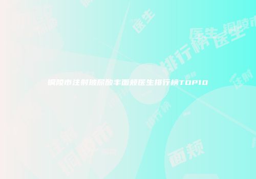 铜陵市注射玻尿酸丰面颊医生排行榜TOP10