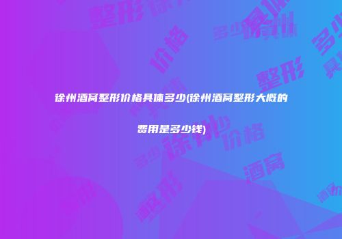 徐州酒窝整形价格具体多少(徐州酒窝整形大概的费用是多少钱)