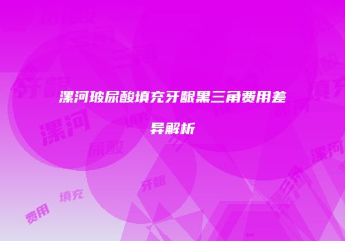 漯河玻尿酸填充牙龈黑三角费用差异解析