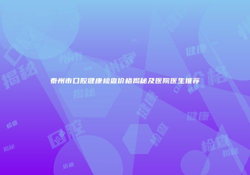 泰州市口腔健康检查价格揭秘及医院医生推荐