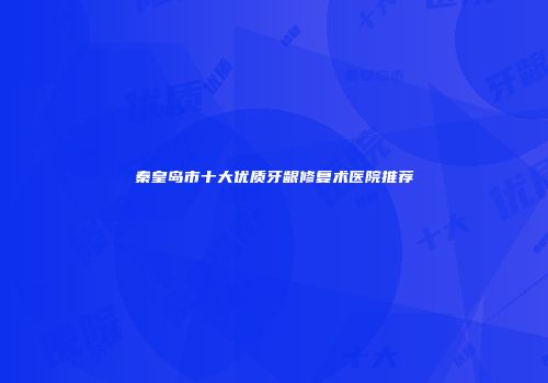 秦皇岛市十大优质牙龈修复术医院推荐