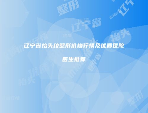 辽宁省抬头纹整形价格行情及优质医院医生推荐