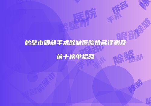 鹤壁市眼部手术除皱医院排名评测及前十榜单揭晓