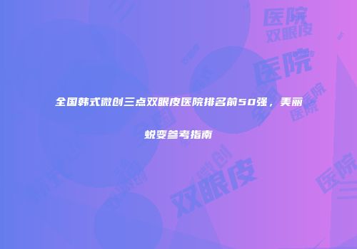 全国韩式微创三点双眼皮医院排名前50强，美丽蜕变参考指南