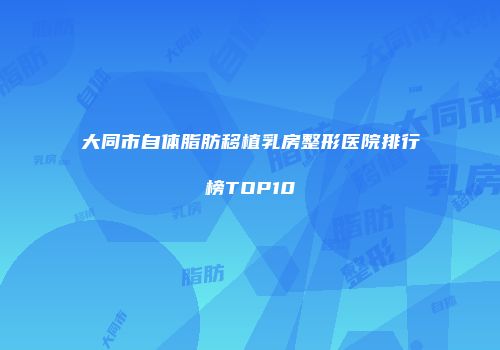 大同市自体脂肪移植乳房整形医院排行榜TOP10