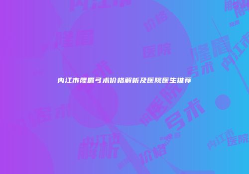 内江市隆眉弓术价格解析及医院医生推荐