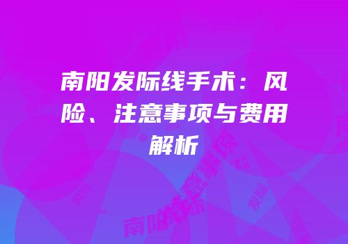 南阳发际线手术：风险、注意事项与费用解析