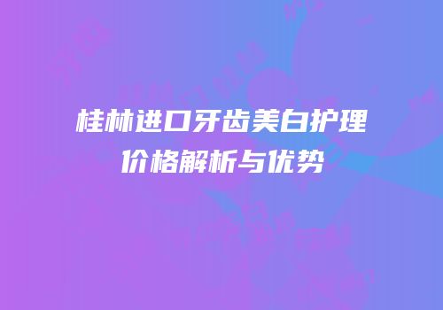 桂林进口牙齿美白护理价格解析与优势
