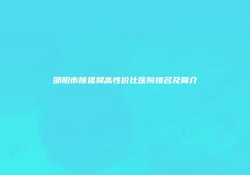 邵阳市除狐臭高性价比医院排名及简介