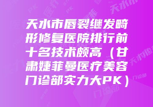 天水市唇裂继发畸形修复医院排行前十名技术颇高（甘肃婕菲曼医疗美容门诊部实力大PK）