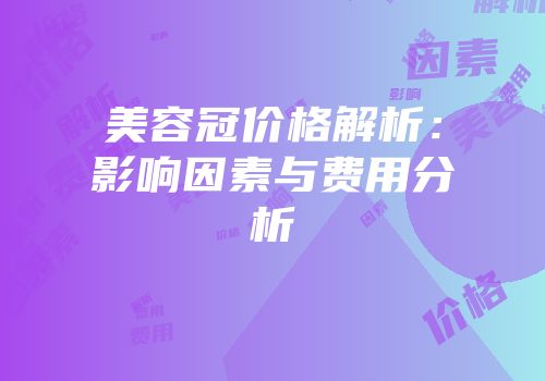 美容冠价格解析：影响因素与费用分析