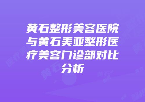 黄石整形美容医院与黄石美亚整形医疗美容门诊部对比分析
