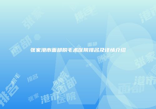 张家港市面部脱毛术医院排名及详情介绍
